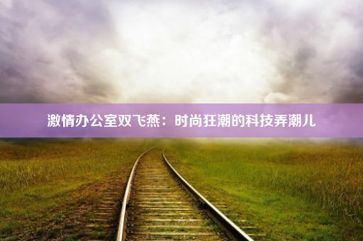 激情办公室双飞燕：时尚狂潮的科技弄潮儿