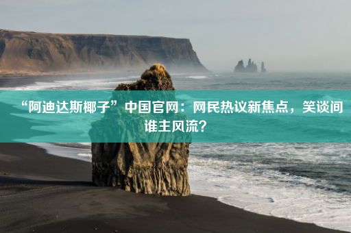 “阿迪达斯椰子”中国官网:网民热议新焦点,笑谈间谁主风流?
