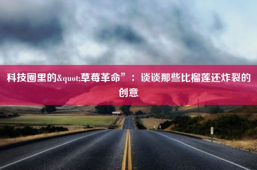 科技圈里的"草莓革命”:谈谈那些比榴莲还炸裂的创意