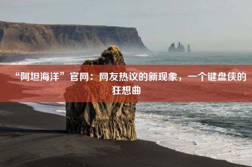 “阿坦海洋”官网:网友热议的新现象,一个键盘侠的狂想曲