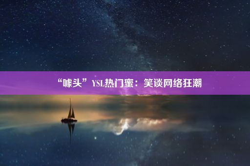 “噱头”YSL热门蜜：笑谈网络狂潮