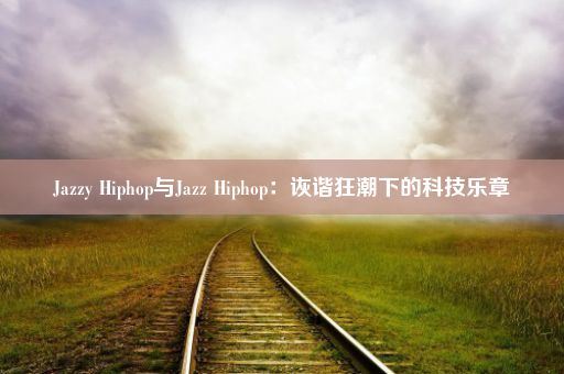 Jazzy Hiphop与Jazz Hiphop:诙谐狂潮下的科技乐章