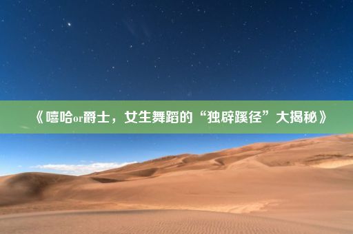 《嘻哈or爵士，女生舞蹈的“独辟蹊径”大揭秘》