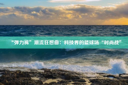 “弹力裤”潮流狂想曲:科技界的篮球场“时尚战”