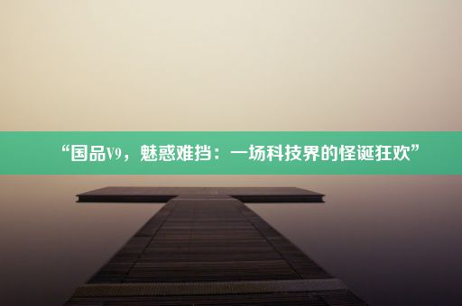 “国品V9,魅惑难挡:一场科技界的怪诞狂欢”