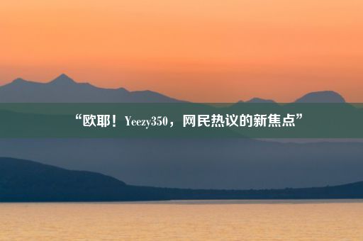 “欧耶！Yeezy350，网民热议的新焦点”