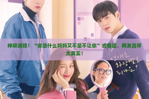 神级演绎！你急什么妈妈又不是不让你式催促，网友直呼太真实！