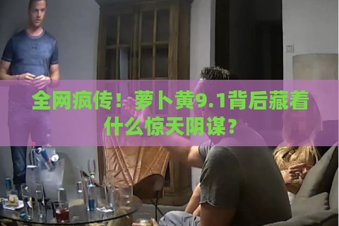 全网疯传！萝卜黄9.1背后藏着什么惊天阴谋？