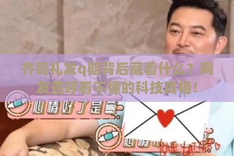 齐司礼发q期背后藏着什么？网友直呼看不懂的科技真相！