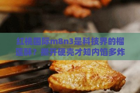 红桃国际m8n3是科技界的榴莲酥？撕开硬壳才知内馅多炸裂