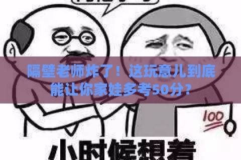 隔壁老师炸了！这玩意儿到底能让你家娃多考50分？