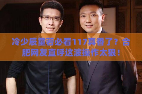 冷少辰童若必看117真香了？合肥网友直呼这波操作太狠！