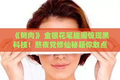 《胬肉》 金银花笔趣阁惊现黑科技!熬夜党修仙秘籍你敢点开吗?