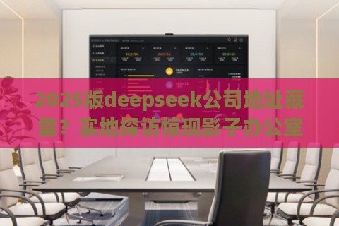 2025版deepseek公司地址藏雷?实地探访惊现影子办公室内幕
