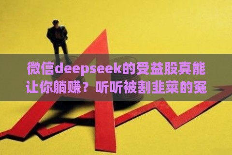 微信deepseek的受益股真能让你躺赚?听听被割韭菜的冤种怎么说