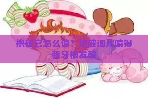 撸破它怎么读？这破词儿啃得我牙根发酸