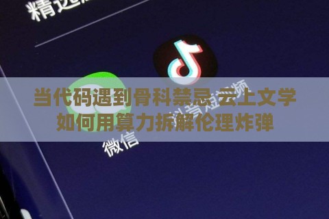 当代码遇到骨科禁忌 云上文学如何用算力拆解伦理炸弹
