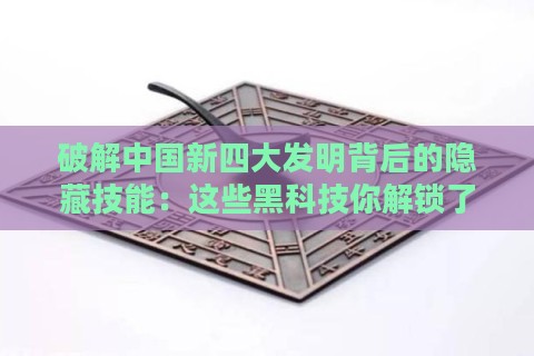 破解中国新四大发明背后的隐藏技能:这些黑科技你解锁了吗?