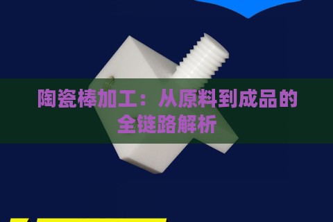 陶瓷棒加工：从原料到成品的全链路解析