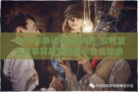 1975年争议电影拆解：女性复仇叙事背后藏着多少社会隐喻？