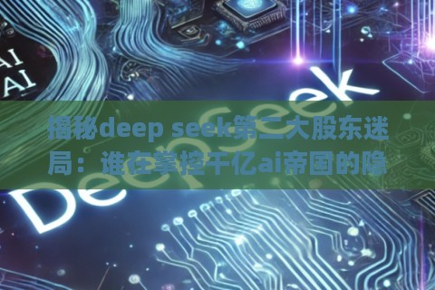 揭秘deep seek第二大股东迷局：谁在掌控千亿ai帝国的隐秘命脉？
