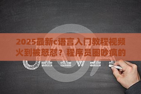 2025最新c语言入门教程视频火到被怒怼？程序员圈吵疯的真香定律能否破局