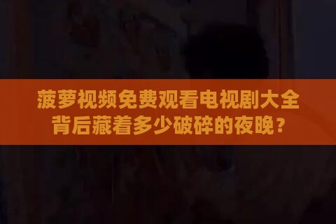 菠萝视频免费观看电视剧大全背后藏着多少破碎的夜晚？