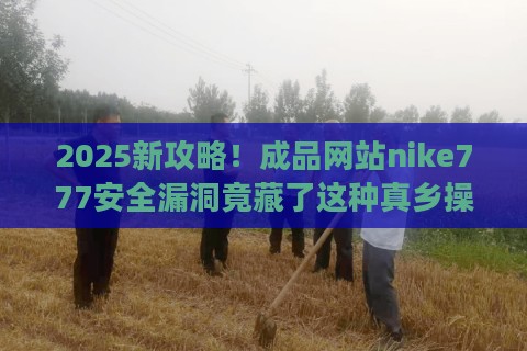2025新攻略！成品网站nike777安全漏洞竟藏了这种真乡操作？网友怒怼：说好的a级评分呢