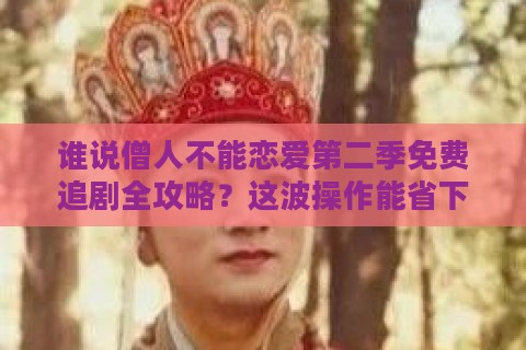 谁说僧人不能恋爱第二季免费追剧全攻略？这波操作能省下三个月会员费！