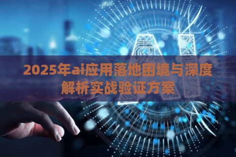 2025年ai应用落地困境与深度解析实战验证方案
