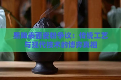 黑陶表面瓷粉争议：传统工艺与现代技术的博弈真相