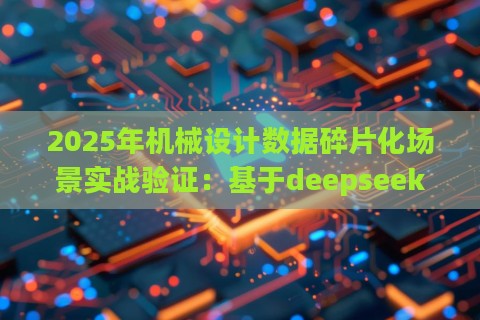2025年机械设计数据碎片化场景实战验证：基于deepseek训练体系的动态解决方案
