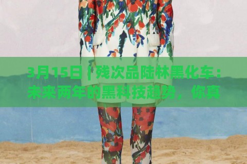 3月15日 | 残次品陆林黑化车：未来两年的黑科技趋势，你真的准备好了吗？