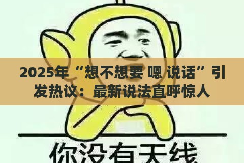 2025年“想不想要 嗯 说话”引发热议：最新说法直呼惊人