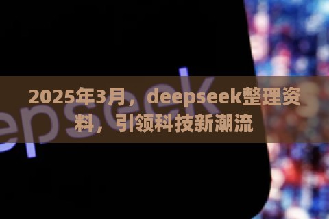 2025年3月，deepseek整理资料，引领科技新潮流