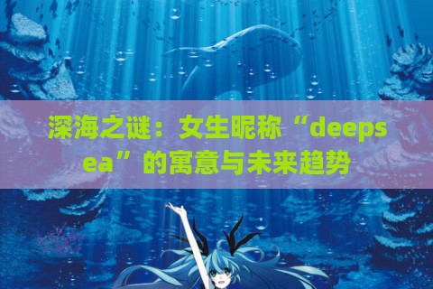 深海之谜：女生昵称“deepsea”的寓意与未来趋势