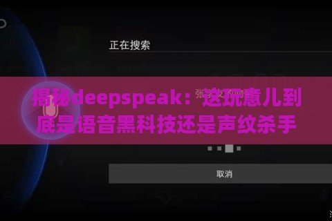 揭秘deepspeak：这玩意儿到底是语音黑科技还是声纹杀手锏？