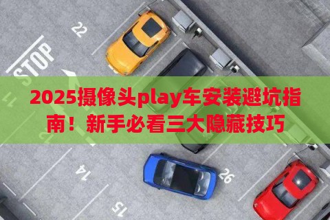 2025摄像头play车安装避坑指南！新手必看三大隐藏技巧