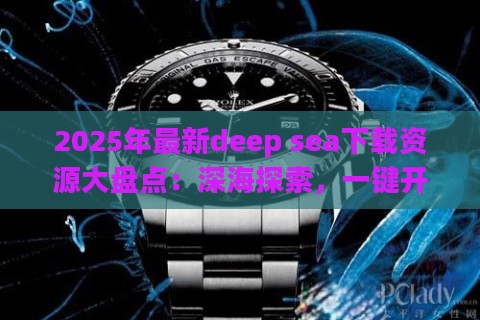 2025年最新deep sea下载资源大盘点：深海探索，一键开启