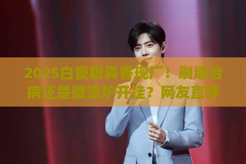 2025白瓷粉真香现厂！刷墙治病还是微波炉开挂？网友直呼别再忽略