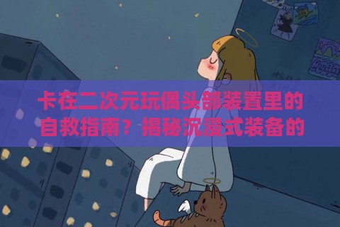 卡在二次元玩偶头部装置里的自救指南？揭秘沉浸式装备的生存法则