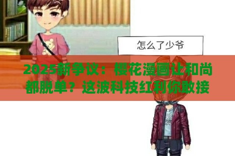 2025新争议：樱花漫画让和尚都脱单？这波科技红利你敢接吗