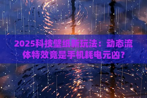 2025科技壁纸新玩法：动态流体特效竟是手机耗电元凶？