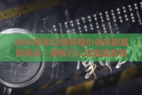 2025掌中之物鲜橙小说未删减版争议：傅慎行人设崩塌真相与新结局推演