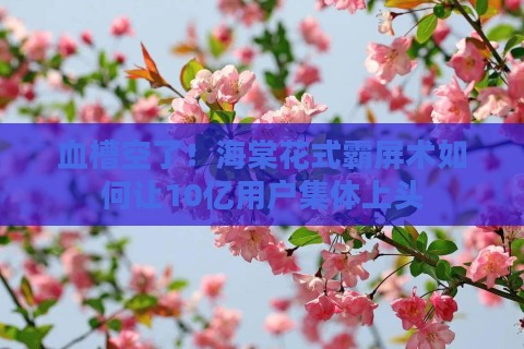 血槽空了！海棠花式霸屏术如何让10亿用户集体上头