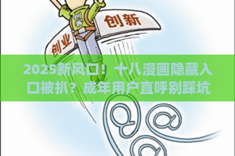 2025新风口！十八漫画隐藏入口被扒？成年用户直呼别踩坑