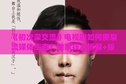 《初次深交流》电视剧如何撕裂流媒体生态？独家技术拆解+版权生存指南