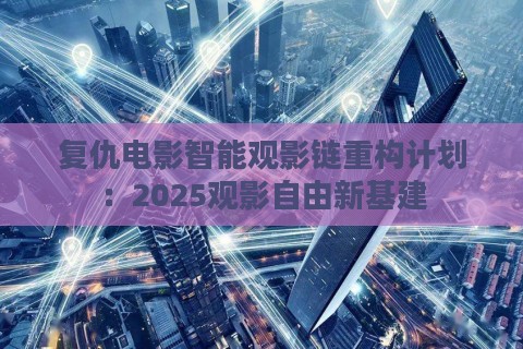 复仇电影智能观影链重构计划：2025观影自由新基建