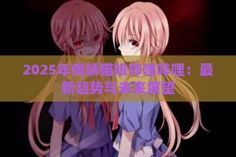 2025年病娇猫娘哔哩哔哩：最新趋势与未来展望