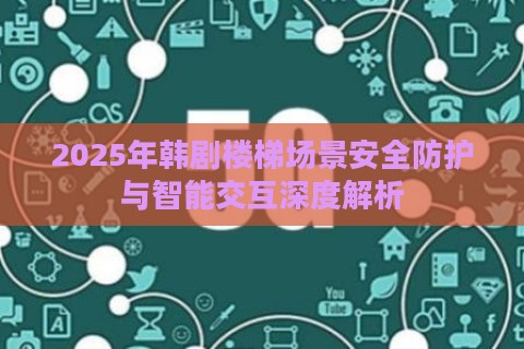 2025年韩剧楼梯场景安全防护与智能交互深度解析